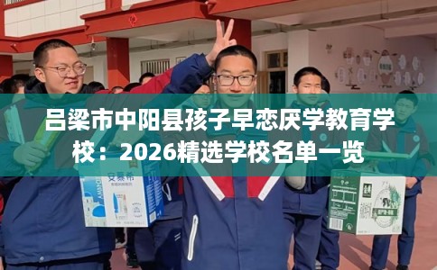 吕梁市中阳县孩子早恋厌学教育学校：2026精选学校名单一览
