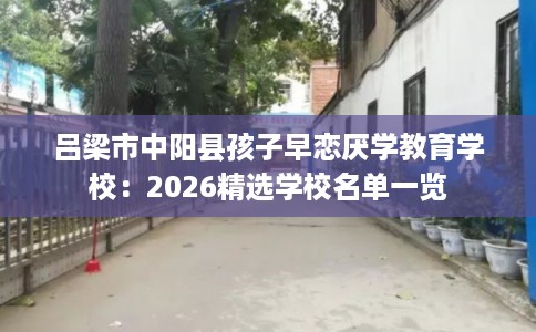吕梁市中阳县孩子早恋厌学教育学校：2026精选学校名单一览