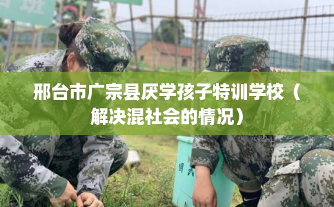 邢台市广宗县厌学孩子特训学校（解决混社会的情况）