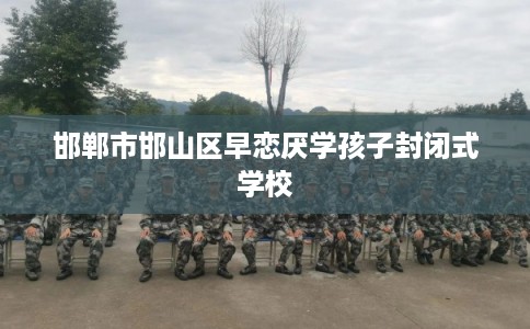 邯郸市邯山区早恋厌学孩子封闭式学校