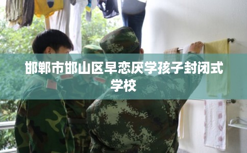邯郸市邯山区早恋厌学孩子封闭式学校