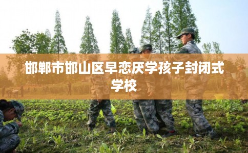 邯郸市邯山区早恋厌学孩子封闭式学校
