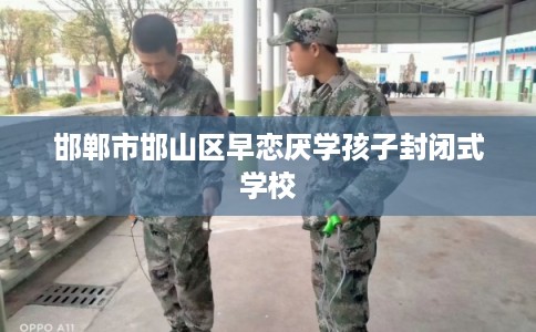 邯郸市邯山区早恋厌学孩子封闭式学校