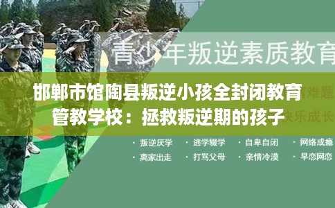 邯郸市馆陶县叛逆小孩全封闭教育管教学校:拯救叛逆期的孩子 邯郸市馆陶县叛逆小孩全封闭教育管教学校:拯救叛逆期的孩子