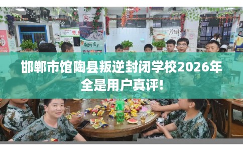 邯郸市馆陶县叛逆封闭学校2026年全是用户真评! 邯郸市馆陶县叛逆封闭学校2026年全是用户真评!
