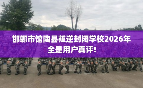 邯郸市馆陶县叛逆封闭学校2026年全是用户真评! 邯郸市馆陶县叛逆封闭学校2026年全是用户真评!