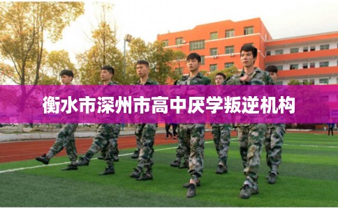 衡水市深州市高中厌学叛逆机构 衡水市深州市高中厌学叛逆机构