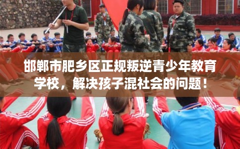 邯郸市肥乡区正规叛逆青少年教育学校，解决孩子混社会的问题！
