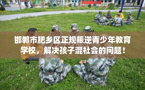 邯郸市肥乡区正规叛逆青少年教育学校，解决孩子混社会的问题！