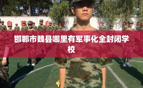 邯郸市魏县哪里有军事化全封闭学校 邯郸市魏县哪里有军事化全封闭学校