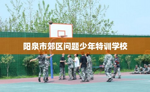 阳泉市郊区问题少年特训学校