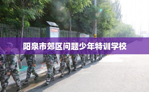 阳泉市郊区问题少年特训学校