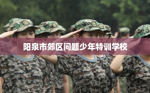 阳泉市郊区问题少年特训学校