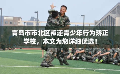 青岛市市北区叛逆青少年行为矫正学校,本文为您详细优选! 青岛市市北区叛逆青少年行为矫正学校,本文为您详细优选!