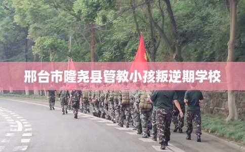邢台市隆尧县管教小孩叛逆期学校 邢台市隆尧县管教小孩叛逆期学校