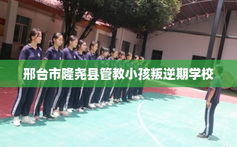 邢台市隆尧县管教小孩叛逆期学校 邢台市隆尧县管教小孩叛逆期学校