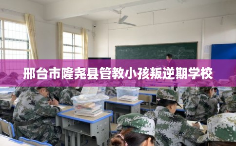邢台市隆尧县管教小孩叛逆期学校 邢台市隆尧县管教小孩叛逆期学校