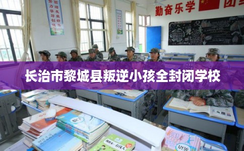 长治市黎城县叛逆小孩全封闭学校 长治市黎城县叛逆小孩全封闭学校