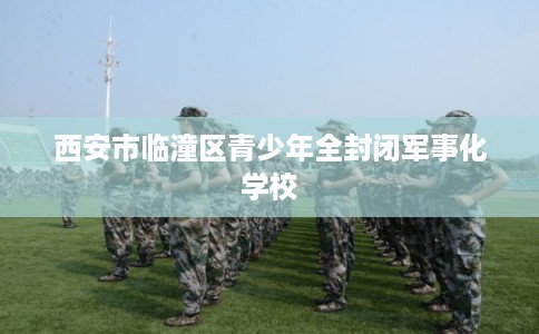 西安市临潼区青少年全封闭军事化学校 西安市临潼区青少年全封闭军事化学校