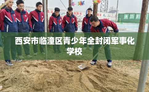 西安市临潼区青少年全封闭军事化学校
