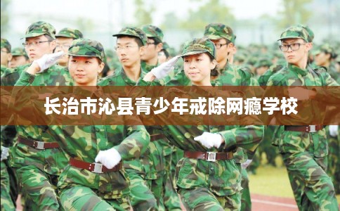 长治市沁县青少年戒除网瘾学校 长治市沁县青少年戒除网瘾学校