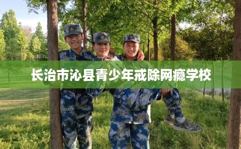 长治市沁县青少年戒除网瘾学校