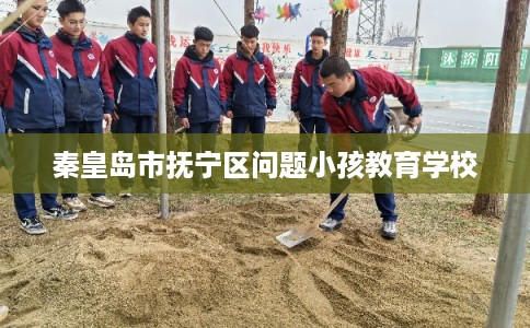 秦皇岛市抚宁区问题小孩教育学校