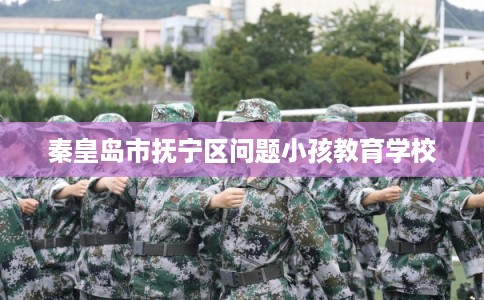 秦皇岛市抚宁区问题小孩教育学校