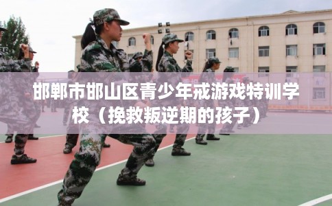 邯郸市邯山区青少年戒游戏特训学校（挽救叛逆期的孩子）
