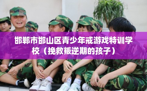 邯郸市邯山区青少年戒游戏特训学校（挽救叛逆期的孩子）
