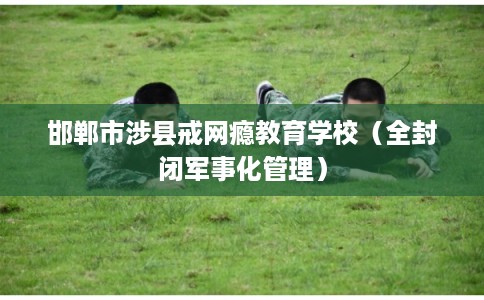 邯郸市涉县戒网瘾教育学校(全封闭军事化管理) 邯郸市涉县戒网瘾教育学校(全封闭军事化管理)