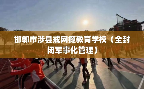 邯郸市涉县戒网瘾教育学校(全封闭军事化管理) 邯郸市涉县戒网瘾教育学校(全封闭军事化管理)