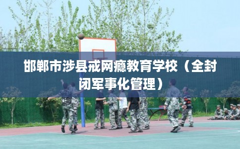 邯郸市涉县戒网瘾教育学校(全封闭军事化管理) 邯郸市涉县戒网瘾教育学校(全封闭军事化管理)