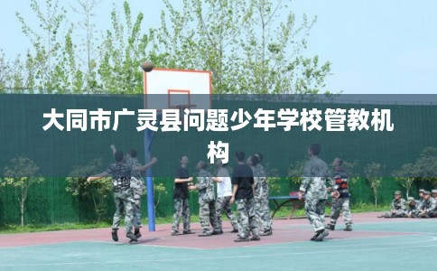 大同市广灵县问题少年学校管教机构