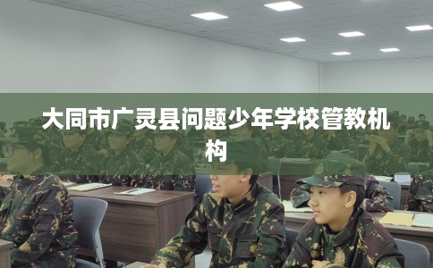 大同市广灵县问题少年学校管教机构