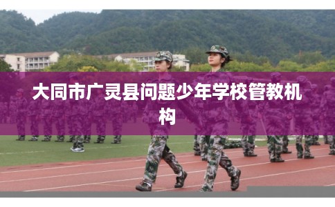 大同市广灵县问题少年学校管教机构
