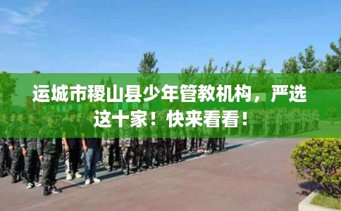 运城市稷山县少年管教机构,严选这十家!快来看看! 运城市稷山县少年管教机构,严选这十家!快来看看!