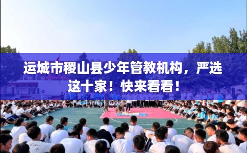运城市稷山县少年管教机构,严选这十家!快来看看! 运城市稷山县少年管教机构,严选这十家!快来看看!