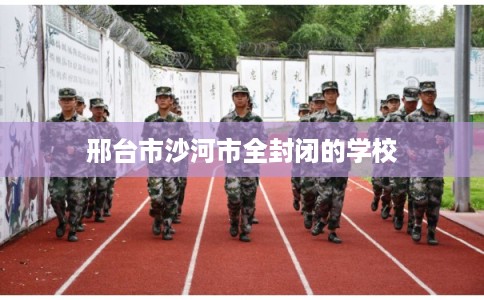 邢台市沙河市全封闭的学校 邢台市沙河市全封闭的学校