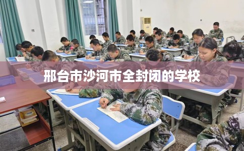 邢台市沙河市全封闭的学校 邢台市沙河市全封闭的学校