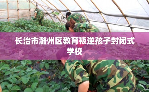 长治市潞州区教育叛逆孩子封闭式学校 长治市潞州区教育叛逆孩子封闭式学校