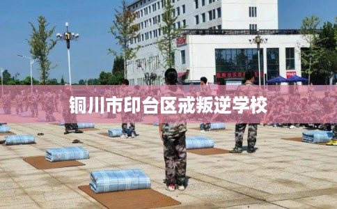 铜川市印台区戒叛逆学校