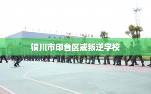 铜川市印台区戒叛逆学校
