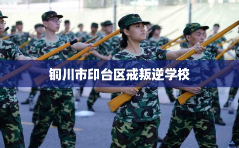 铜川市印台区戒叛逆学校