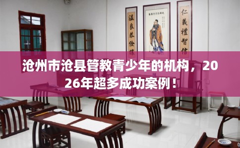 沧州市沧县管教青少年的机构,2026年超多成功案例! 沧州市沧县管教青少年的机构,2026年超多成功案例!