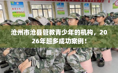 沧州市沧县管教青少年的机构,2026年超多成功案例! 沧州市沧县管教青少年的机构,2026年超多成功案例!