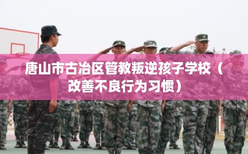 唐山市古冶区管教叛逆孩子学校(改善不良行为习惯) 唐山市古冶区管教叛逆孩子学校(改善不良行为习惯)