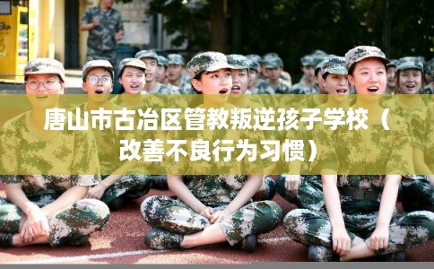 唐山市古冶区管教叛逆孩子学校(改善不良行为习惯) 唐山市古冶区管教叛逆孩子学校(改善不良行为习惯)