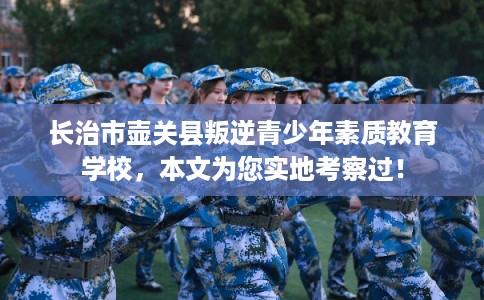 长治市壶关县叛逆青少年素质教育学校,本文为您实地考察过! 长治市壶关县叛逆青少年素质教育学校,本文为您实地考察过!