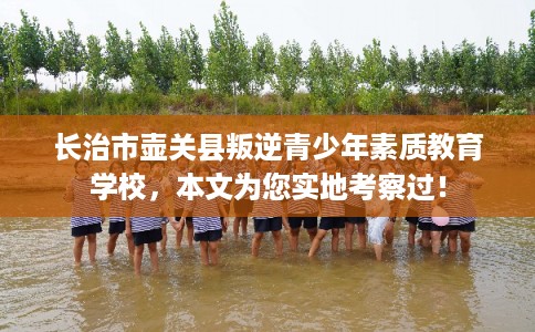 长治市壶关县叛逆青少年素质教育学校,本文为您实地考察过! 长治市壶关县叛逆青少年素质教育学校,本文为您实地考察过!
